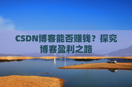 CSDN博客能否赚钱？探究博客盈利之路